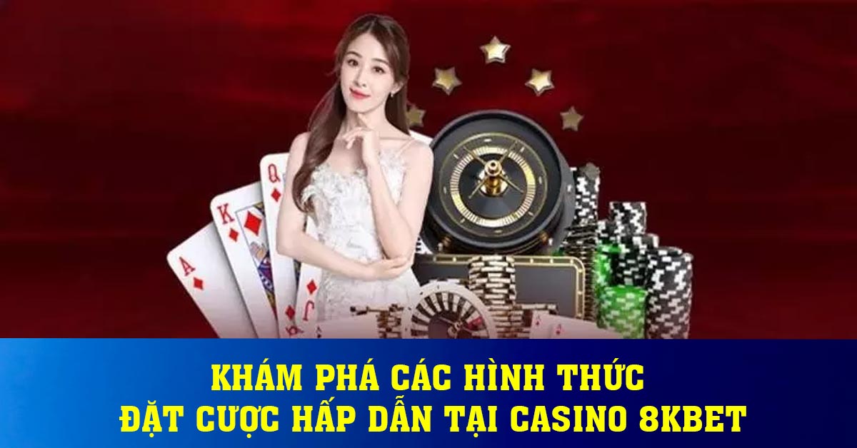 Khám phá các hình thức đặt cược hấp dẫn tại casino 8KBET